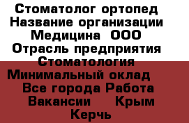 Стоматолог-ортопед › Название организации ­ Медицина, ООО › Отрасль предприятия ­ Стоматология › Минимальный оклад ­ 1 - Все города Работа » Вакансии   . Крым,Керчь